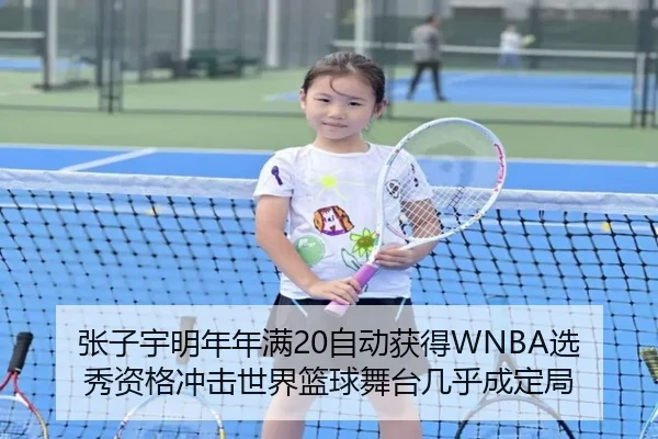 张子宇明年年满20自动获得WNBA选秀资格冲击世界篮球舞台几乎成定局 | Bandao